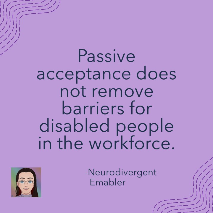 An image with a purple background. Text in black reads 'Passive acceptance does not remove barriers for diabled people in the workforce - Neurodivergent Emabler